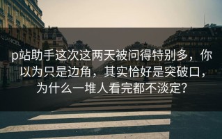 p站助手这次这两天被问得特别多，你以为只是边角，其实恰好是突破口，为什么一堆人看完都不淡定？