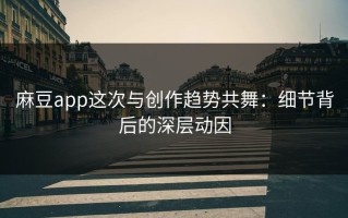 麻豆app这次与创作趋势共舞：细节背后的深层动因