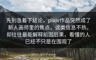 先别急着下结论，pixiv作品突然成了新人画师里的焦点，这类信息不热，却往往最能解释前因后果，看懂的人已经不只是在围观了