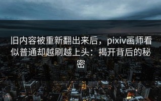 旧内容被重新翻出来后，pixiv画师看似普通却越刷越上头：揭开背后的秘密