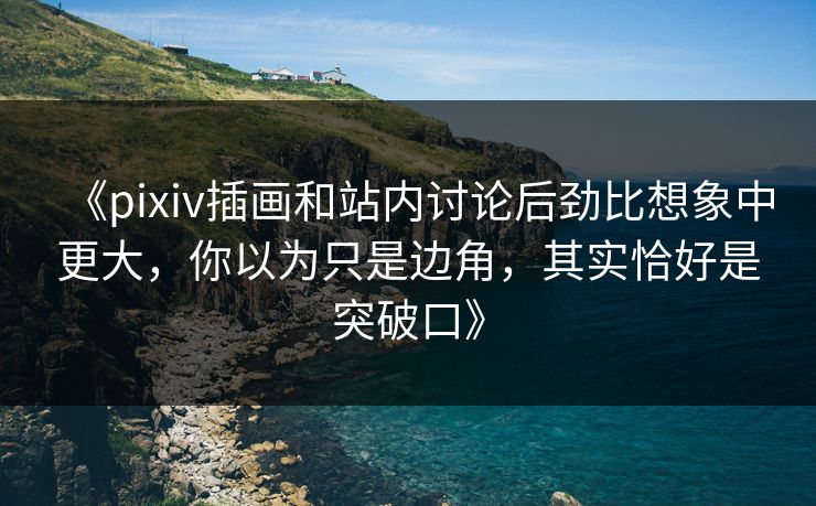 《pixiv插画和站内讨论后劲比想象中更大，你以为只是边角，其实恰好是突破口》-第1张图片-p站搬运工影视库 - p站助手短剧集