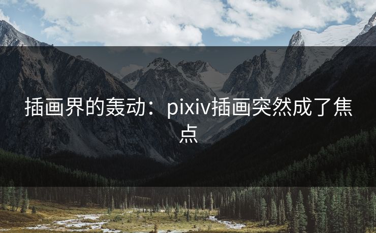 插画界的轰动：pixiv插画突然成了焦点-第1张图片-p站搬运工影视库 - p站助手短剧集