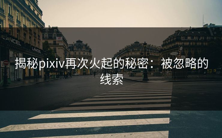 揭秘pixiv再次火起的秘密：被忽略的线索-第1张图片-p站搬运工影视库 - p站助手短剧集