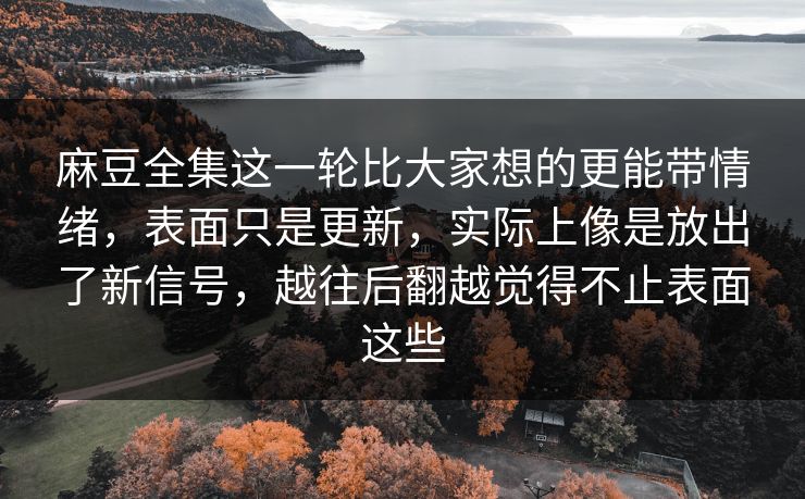麻豆全集这一轮比大家想的更能带情绪，表面只是更新，实际上像是放出了新信号，越往后翻越觉得不止表面这些-第1张图片-p站搬运工影视库 - p站助手短剧集
