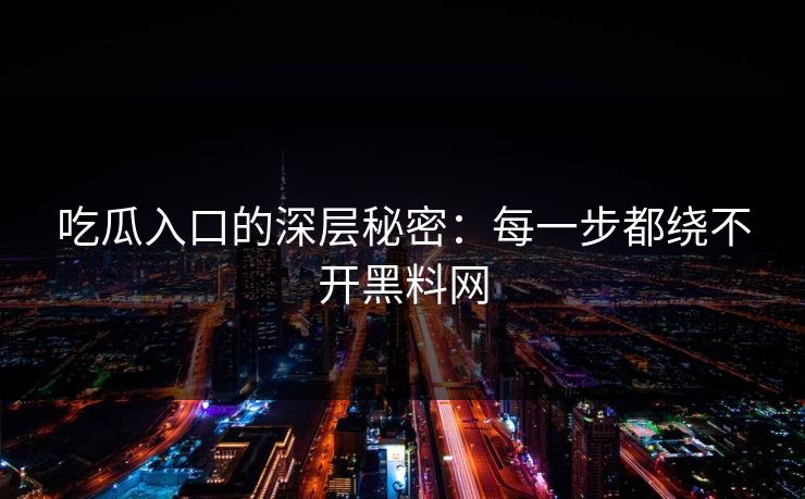吃瓜入口的深层秘密：每一步都绕不开黑料网-第1张图片-p站搬运工影视库 - p站助手短剧集