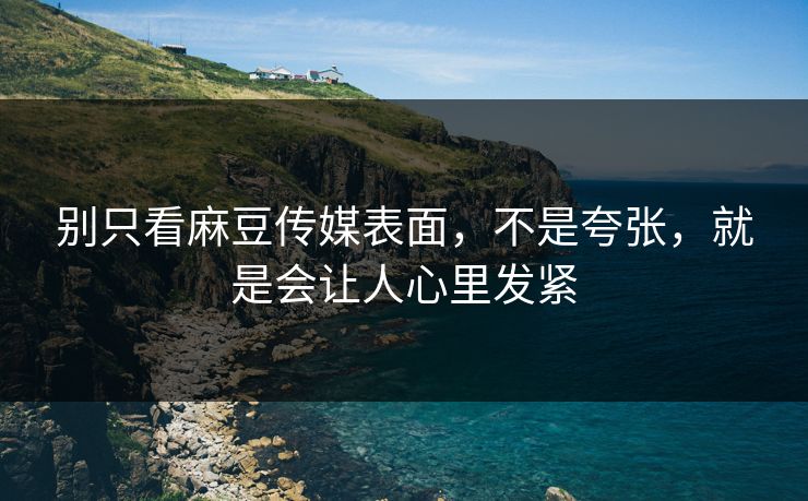 别只看麻豆传媒表面,不是夸张,就是会让人心里发紧-第1张图片-p站搬运工影视库 - p站助手短剧集 别只看麻豆传媒表面,不是夸张,就是会让人心里发紧-第1张图片-p站搬运工影视库 - p站助手短剧集