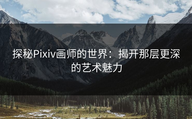探秘Pixiv画师的世界：揭开那层更深的艺术魅力-第1张图片-p站搬运工影视库 - p站助手短剧集