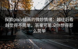 探索pixiv插画的微妙情绪：越往后看越觉得不简单，答案可能没你想得那么简单