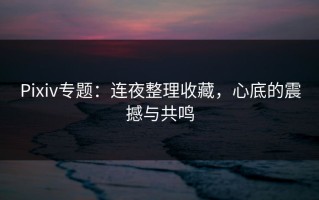 Pixiv专题：连夜整理收藏，心底的震撼与共鸣