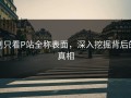 别只看P站全称表面，深入挖掘背后的真相