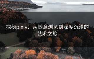 探秘pixiv：从随意浏览到深度沉浸的艺术之旅