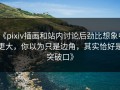 《pixiv插画和站内讨论后劲比想象中更大，你以为只是边角，其实恰好是突破口》