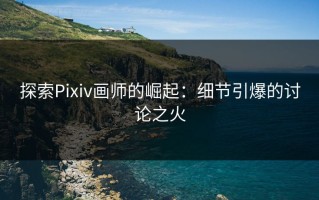 探索Pixiv画师的崛起：细节引爆的讨论之火