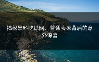 揭秘黑料吃瓜网：普通表象背后的意外惊喜