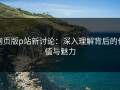 网页版p站新讨论：深入理解背后的价值与魅力