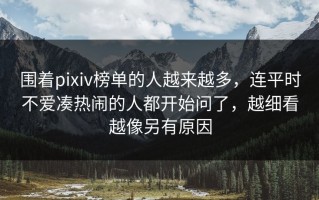 围着pixiv榜单的人越来越多，连平时不爱凑热闹的人都开始问了，越细看越像另有原因