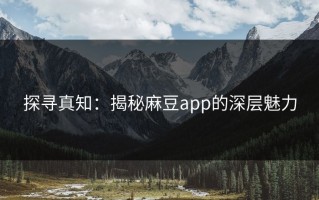 探寻真知：揭秘麻豆app的深层魅力