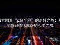 探索围着“p站全称”的奇妙之旅：从平静到情绪高涨的心灵之旅