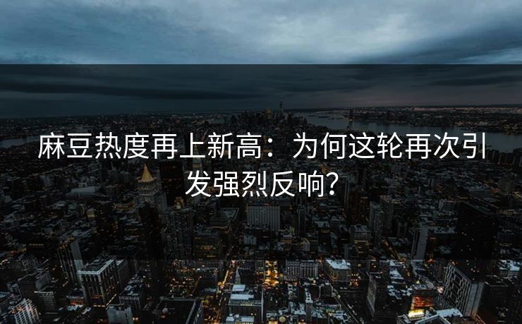 麻豆热度再上新高:为何这轮再次引发强烈反响?-第1张图片-p站搬运工影视库 - p站助手短剧集 麻豆热度再上新高:为何这轮再次引发强烈反响?-第1张图片-p站搬运工影视库 - p站助手短剧集