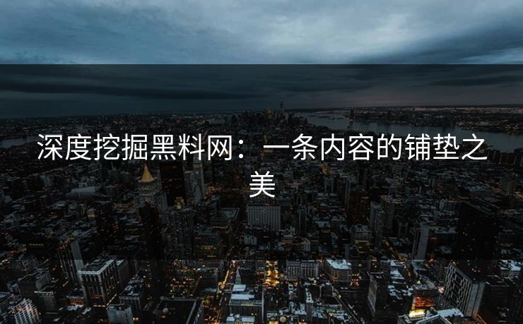 深度挖掘黑料网：一条内容的铺垫之美-第1张图片-p站搬运工影视库 - p站助手短剧集
