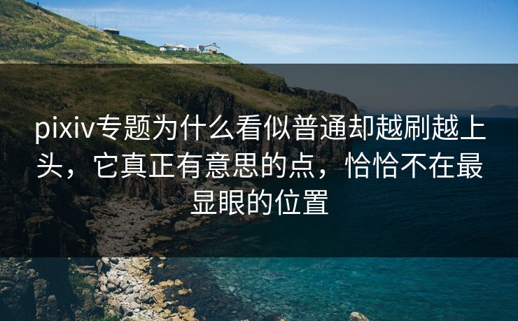 pixiv专题为什么看似普通却越刷越上头,它真正有意思的点,恰恰不在最显眼的位置-第1张图片-p站搬运工影视库 - p站助手短剧集 pixiv专题为什么看似普通却越刷越上头,它真正有意思的点,恰恰不在最显眼的位置-第1张图片-p站搬运工影视库 - p站助手短剧集