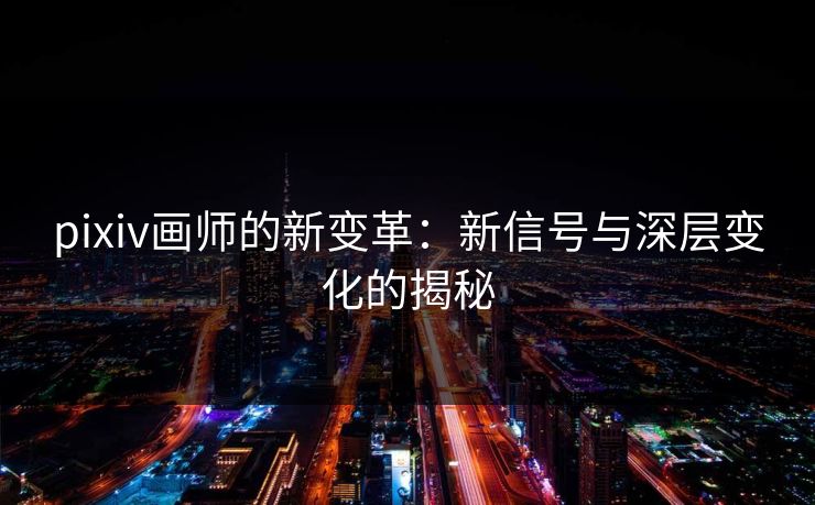 pixiv画师的新变革:新信号与深层变化的揭秘-第1张图片-p站搬运工影视库 - p站助手短剧集 pixiv画师的新变革:新信号与深层变化的揭秘-第1张图片-p站搬运工影视库 - p站助手短剧集