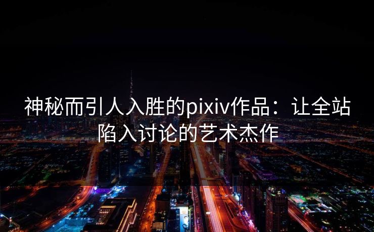 神秘而引人入胜的pixiv作品:让全站陷入讨论的艺术杰作-第1张图片-p站搬运工影视库 - p站助手短剧集 神秘而引人入胜的pixiv作品:让全站陷入讨论的艺术杰作-第1张图片-p站搬运工影视库 - p站助手短剧集