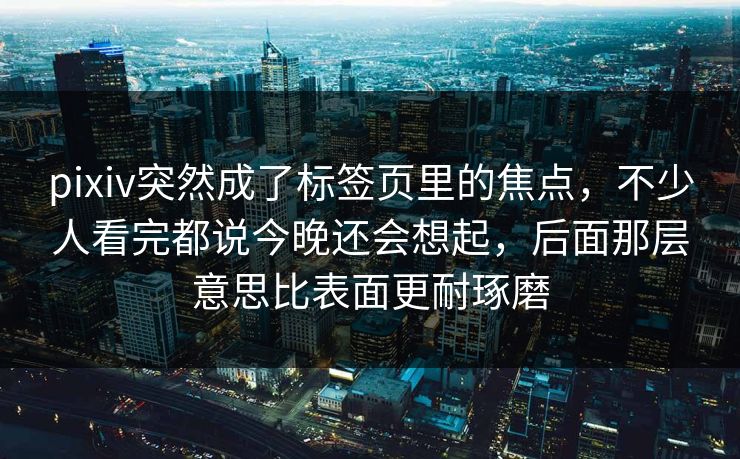 pixiv突然成了标签页里的焦点,不少人看完都说今晚还会想起,后面那层意思比表面更耐琢磨-第1张图片-p站搬运工影视库 - p站助手短剧集 pixiv突然成了标签页里的焦点,不少人看完都说今晚还会想起,后面那层意思比表面更耐琢磨-第1张图片-p站搬运工影视库 - p站助手短剧集