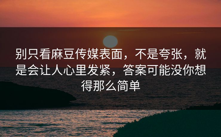 别只看麻豆传媒表面,不是夸张,就是会让人心里发紧,答案可能没你想得那么简单-第1张图片-p站搬运工影视库 - p站助手短剧集 别只看麻豆传媒表面,不是夸张,就是会让人心里发紧,答案可能没你想得那么简单-第1张图片-p站搬运工影视库 - p站助手短剧集
