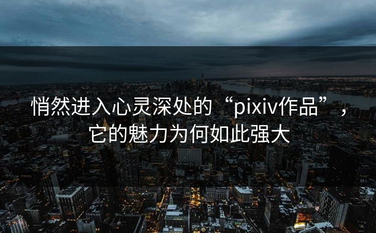 悄然进入心灵深处的“pixiv作品”,它的魅力为何如此强大-第1张图片-p站搬运工影视库 - p站助手短剧集 悄然进入心灵深处的“pixiv作品”,它的魅力为何如此强大-第1张图片-p站搬运工影视库 - p站助手短剧集