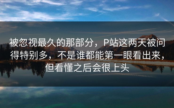 被忽视最久的那部分,P站这两天被问得特别多,不是谁都能第一眼看出来,但看懂之后会很上头 被忽视最久的那部分,P站这两天被问得特别多,不是谁都能第一眼看出来,但看懂之后会很上头