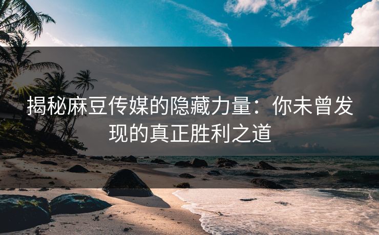 揭秘麻豆传媒的隐藏力量：你未曾发现的真正胜利之道