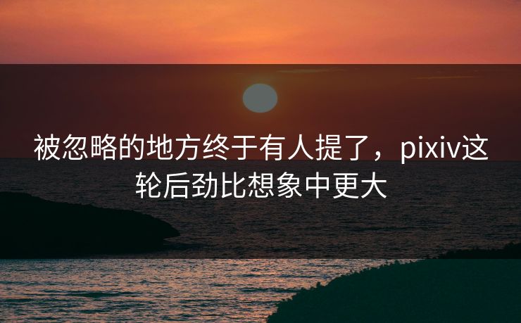 被忽略的地方终于有人提了,pixiv这轮后劲比想象中更大 被忽略的地方终于有人提了,pixiv这轮后劲比想象中更大