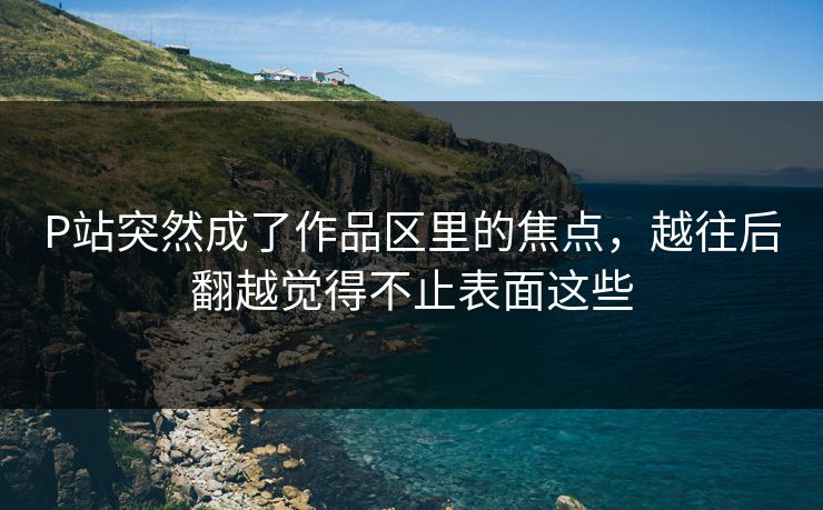 P站突然成了作品区里的焦点,越往后翻越觉得不止表面这些-第1张图片-p站搬运工影视库 - p站助手短剧集 P站突然成了作品区里的焦点,越往后翻越觉得不止表面这些-第1张图片-p站搬运工影视库 - p站助手短剧集