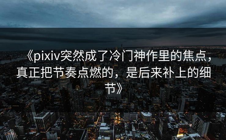 《pixiv突然成了冷门神作里的焦点,真正把节奏点燃的,是后来补上的细节》-第1张图片-p站搬运工影视库 - p站助手短剧集 《pixiv突然成了冷门神作里的焦点,真正把节奏点燃的,是后来补上的细节》-第1张图片-p站搬运工影视库 - p站助手短剧集