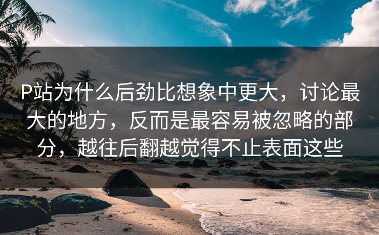 P站为什么后劲比想象中更大,讨论最大的地方,反而是最容易被忽略的部分,越往后翻越觉得不止表面这些-第1张图片-p站搬运工影视库 - p站助手短剧集 P站为什么后劲比想象中更大,讨论最大的地方,反而是最容易被忽略的部分,越往后翻越觉得不止表面这些-第1张图片-p站搬运工影视库 - p站助手短剧集
