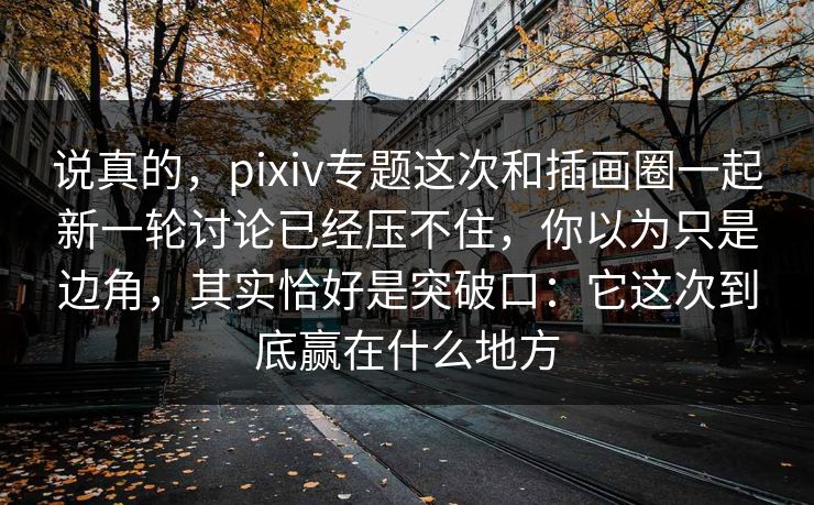 说真的,pixiv专题这次和插画圈一起新一轮讨论已经压不住,你以为只是边角,其实恰好是突破口:它这次到底赢在什么地方-第1张图片-p站搬运工影视库 - p站助手短剧集 说真的,pixiv专题这次和插画圈一起新一轮讨论已经压不住,你以为只是边角,其实恰好是突破口:它这次到底赢在什么地方-第1张图片-p站搬运工影视库 - p站助手短剧集