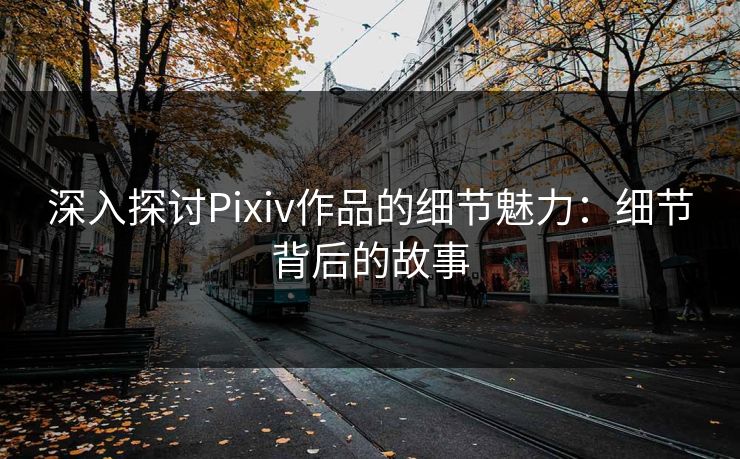 深入探讨Pixiv作品的细节魅力:细节背后的故事-第1张图片-p站搬运工影视库 - p站助手短剧集 深入探讨Pixiv作品的细节魅力:细节背后的故事-第1张图片-p站搬运工影视库 - p站助手短剧集