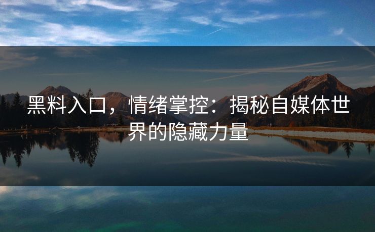 黑料入口，情绪掌控：揭秘自媒体世界的隐藏力量-第1张图片-p站搬运工影视库 - p站助手短剧集