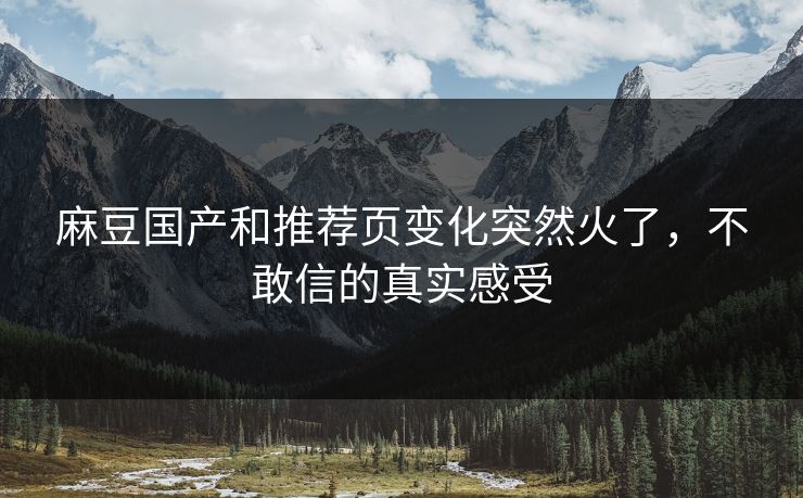 麻豆国产和推荐页变化突然火了，不敢信的真实感受-第1张图片-p站搬运工影视库 - p站助手短剧集