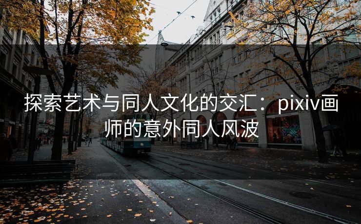 探索艺术与同人文化的交汇:pixiv画师的意外同人风波-第1张图片-p站搬运工影视库 - p站助手短剧集 探索艺术与同人文化的交汇:pixiv画师的意外同人风波-第1张图片-p站搬运工影视库 - p站助手短剧集