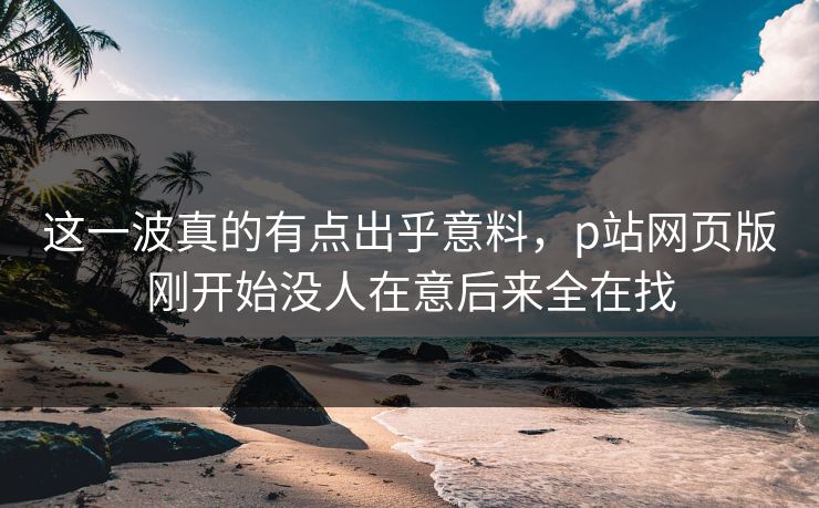 这一波真的有点出乎意料,p站网页版刚开始没人在意后来全在找-第1张图片-p站搬运工影视库 - p站助手短剧集 这一波真的有点出乎意料,p站网页版刚开始没人在意后来全在找-第1张图片-p站搬运工影视库 - p站助手短剧集
