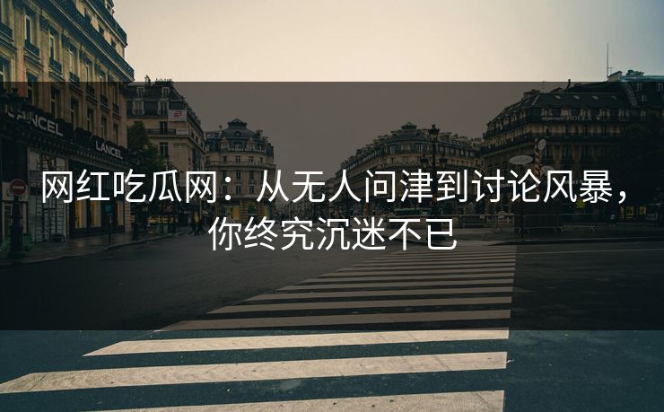 网红吃瓜网：从无人问津到讨论风暴，你终究沉迷不已-第1张图片-p站搬运工影视库 - p站助手短剧集
