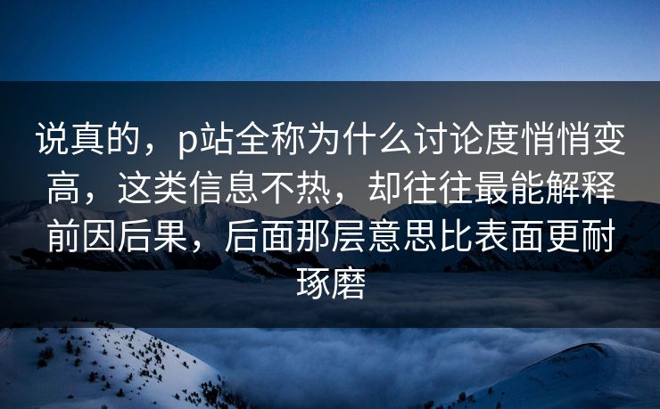 说真的,p站全称为什么讨论度悄悄变高,这类信息不热,却往往最能解释前因后果,后面那层意思比表面更耐琢磨-第1张图片-p站搬运工影视库 - p站助手短剧集 说真的,p站全称为什么讨论度悄悄变高,这类信息不热,却往往最能解释前因后果,后面那层意思比表面更耐琢磨-第1张图片-p站搬运工影视库 - p站助手短剧集